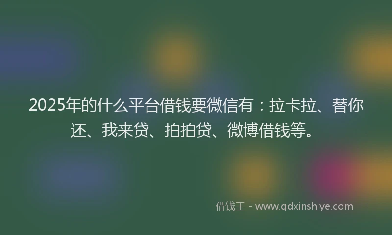 2025年的什么平台借钱要微信有：拉卡拉、替你还、我来贷、拍拍贷、微博借钱等。