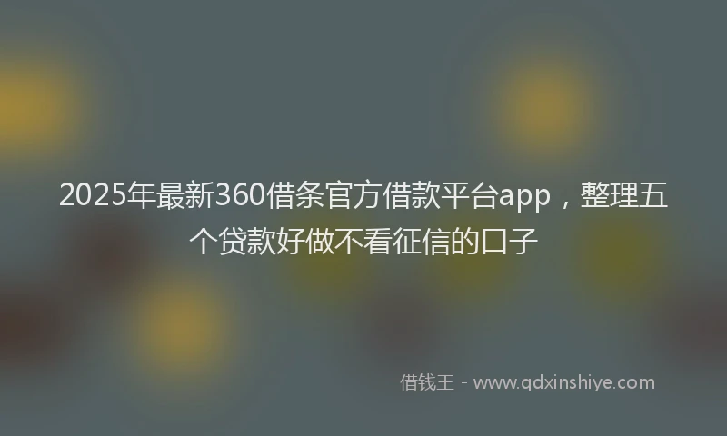 2025年最新360借条官方借款平台app，整理五个贷款好做不看征信的口子