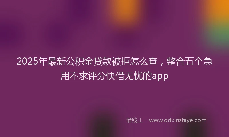 2025年最新公积金贷款被拒怎么查，整合五个急用不求评分快借无忧的app
