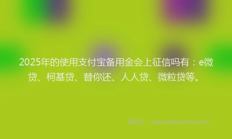 2025年的使用支付宝备用金会上征信吗有：e微贷、柯基贷、替你还、人人贷、微粒贷等。