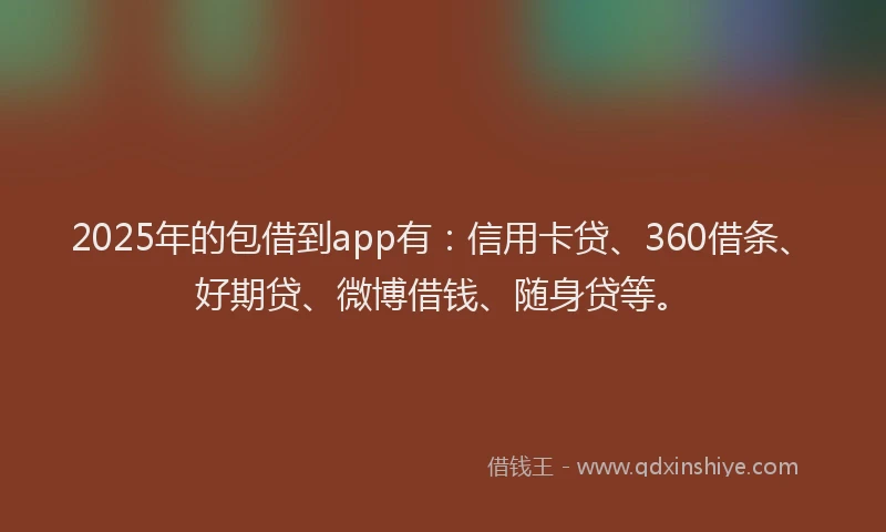 2025年的包借到app有：信用卡贷、360借条、好期贷、微博借钱、随身贷等。
