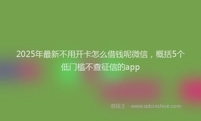2025年最新不用开卡怎么借钱呢微信，概括5个低门槛不查征信的app