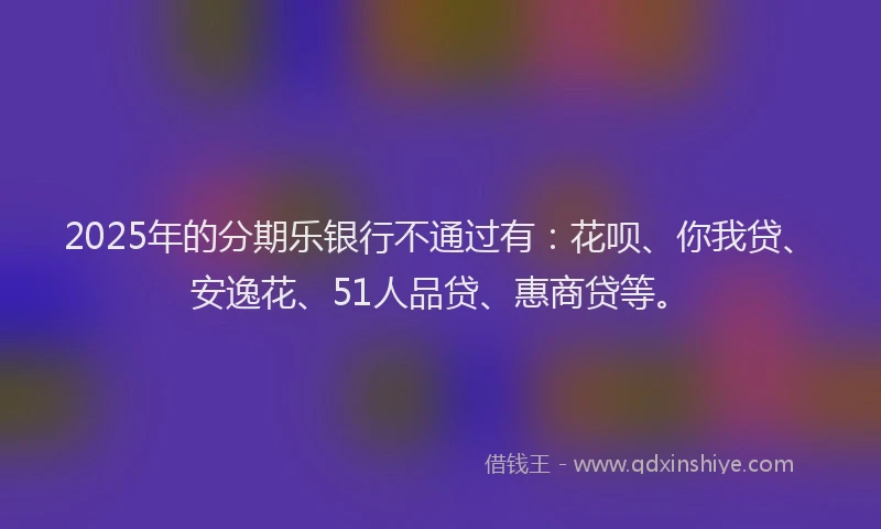 2025年的分期乐银行不通过有：花呗、你我贷、安逸花、51人品贷、惠商贷等。