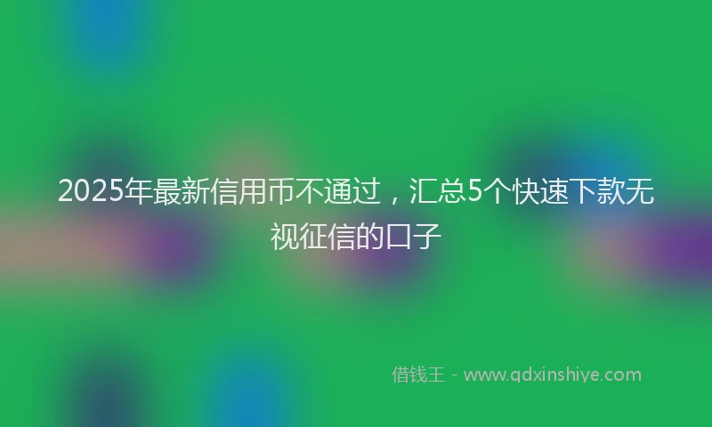 2025年最新信用币不通过，汇总5个快速下款无视征信的口子