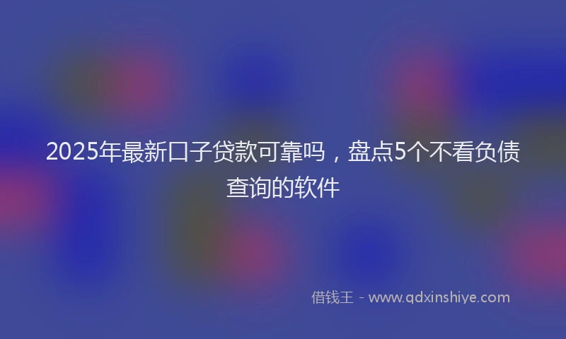 2025年最新口子贷款可靠吗，盘点5个不看负债查询的软件