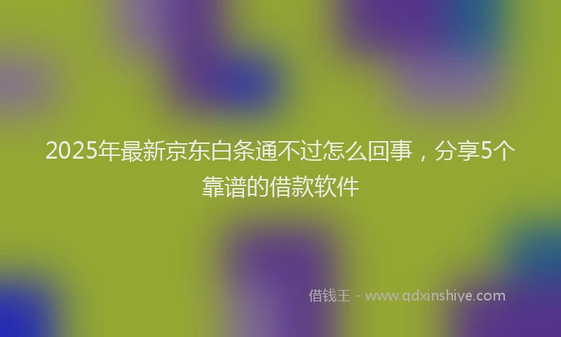 2025年最新京东白条通不过怎么回事，分享5个靠谱的借款软件