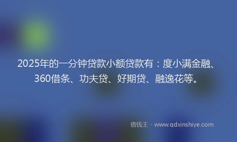 2025年的一分钟贷款小额贷款有：度小满金融、360借条、功夫贷、好期贷、融逸花等。