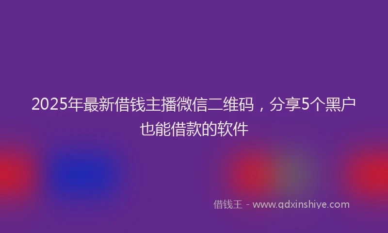 2025年最新借钱主播微信二维码，分享5个黑户也能借款的软件