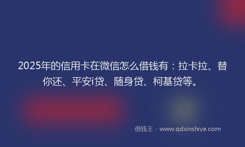 2025年的信用卡在微信怎么借钱有：拉卡拉、替你还、平安i贷、随身贷、柯基贷等。