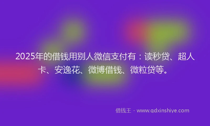 2025年的借钱用别人微信支付有：读秒贷、超人卡、安逸花、微博借钱、微粒贷等。