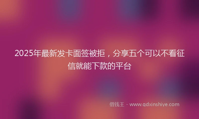 2025年最新发卡面签被拒，分享五个可以不看征信就能下款的平台