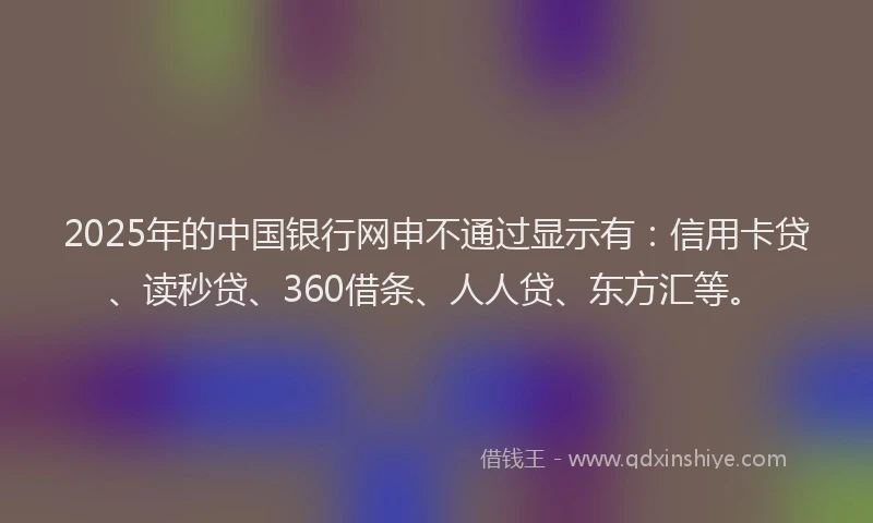 2025年的中国银行网申不通过显示有：信用卡贷、读秒贷、360借条、人人贷、东方汇等。