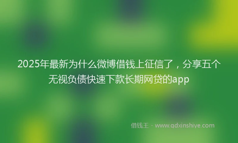 2025年最新为什么微博借钱上征信了，分享五个无视负债快速下款长期网贷的app