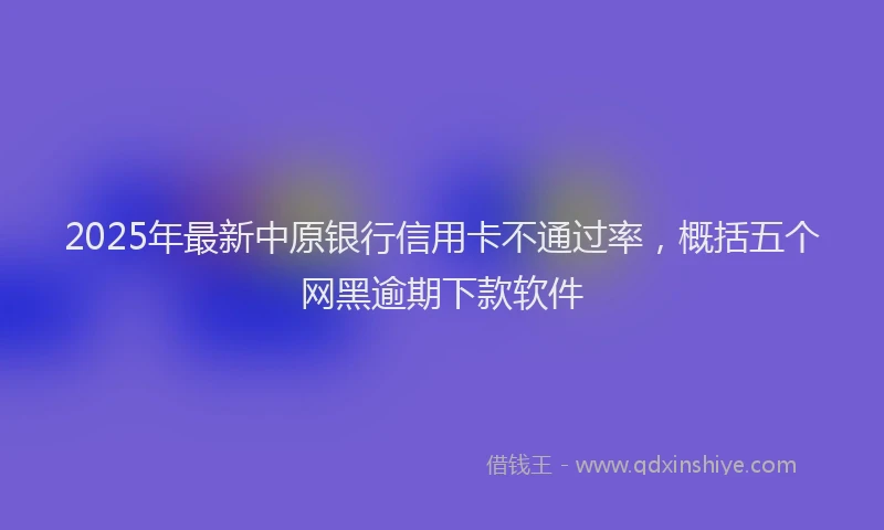2025年最新中原银行信用卡不通过率，概括五个网黑逾期下款软件