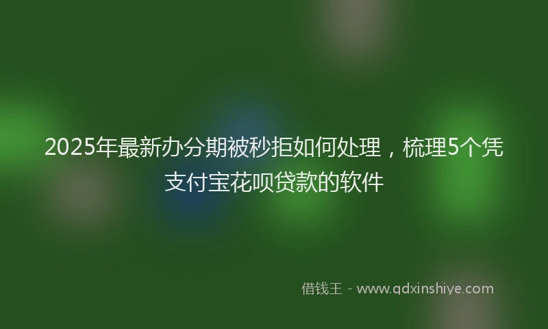 2025年最新办分期被秒拒如何处理，梳理5个凭支付宝花呗贷款的软件