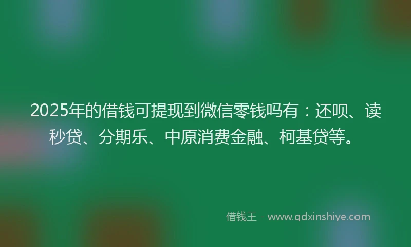 2025年的借钱可提现到微信零钱吗有：还呗、读秒贷、分期乐、中原消费金融、柯基贷等。