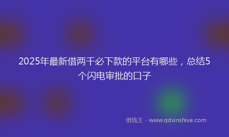 2025年最新借两千必下款的平台有哪些，总结5个闪电审批的口子