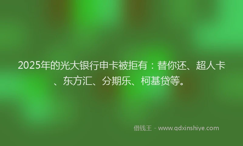 2025年的光大银行申卡被拒有：替你还、超人卡、东方汇、分期乐、柯基贷等。