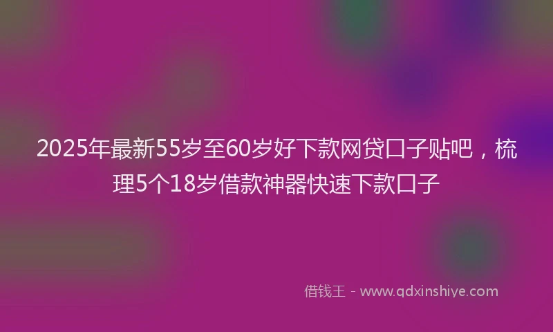 2025年最新55岁至60岁好下款网贷口子贴吧，梳理5个18岁借款神器快速下款口子