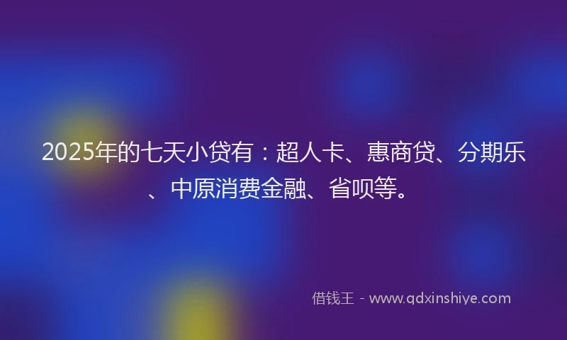 2025年的七天小贷有：超人卡、惠商贷、分期乐、中原消费金融、省呗等。