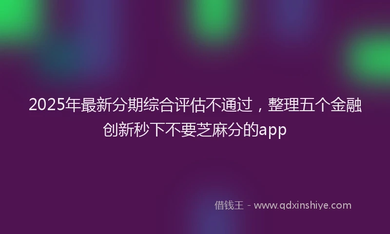 2025年最新分期综合评估不通过，整理五个金融创新秒下不要芝麻分的app