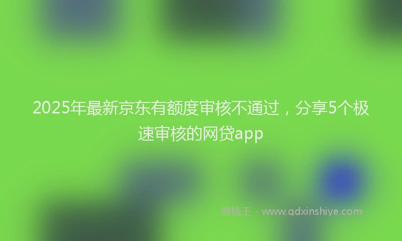2025年最新京东有额度审核不通过，分享5个极速审核的网贷app