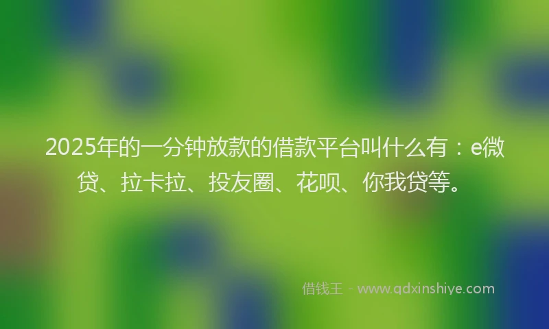 2025年的一分钟放款的借款平台叫什么有：e微贷、拉卡拉、投友圈、花呗、你我贷等。