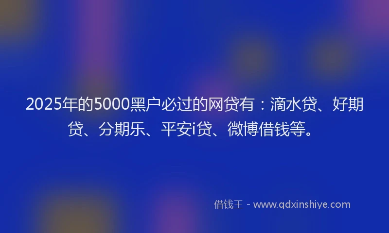 2025年的5000黑户必过的网贷有：滴水贷、好期贷、分期乐、平安i贷、微博借钱等。