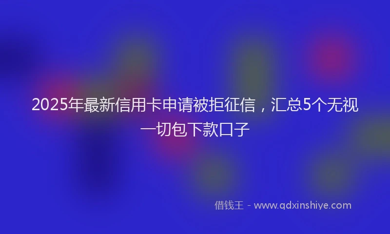 2025年最新信用卡申请被拒征信，汇总5个无视一切包下款口子