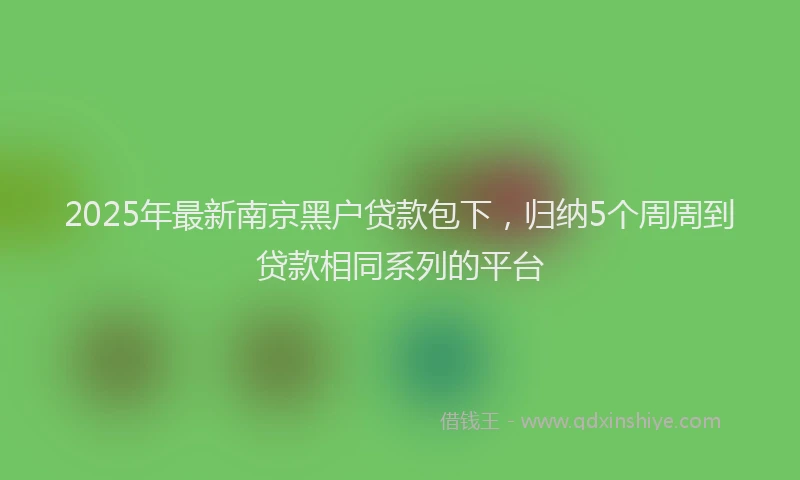 2025年最新南京黑户贷款包下，归纳5个周周到贷款相同系列的平台