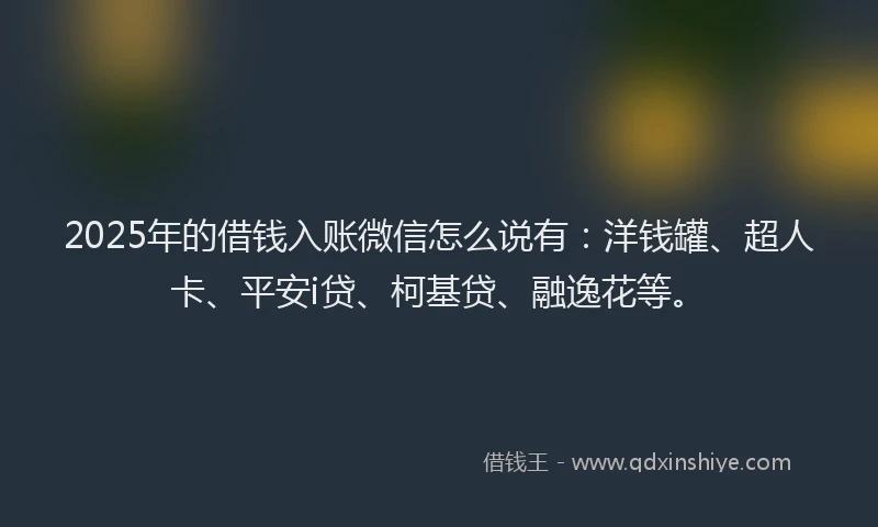 2025年的借钱入账微信怎么说有：洋钱罐、超人卡、平安i贷、柯基贷、融逸花等。