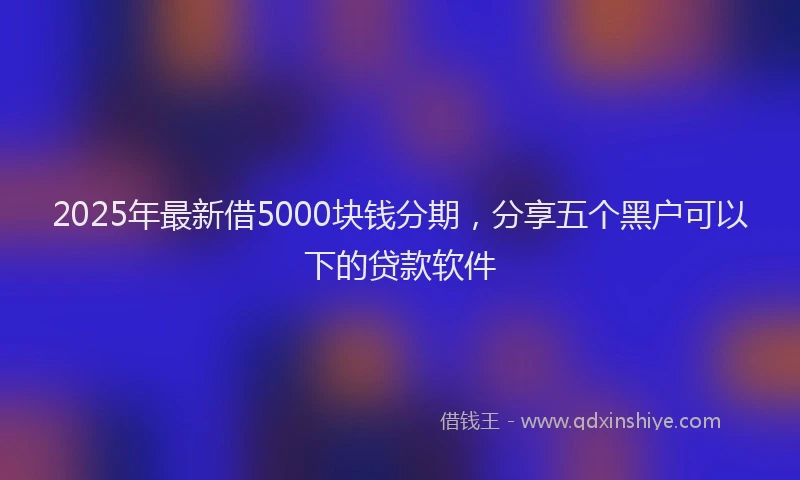2025年最新借5000块钱分期，分享五个黑户可以下的贷款软件