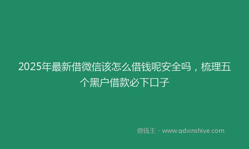 2025年最新借微信该怎么借钱呢安全吗，梳理五个黑户借款必下口子