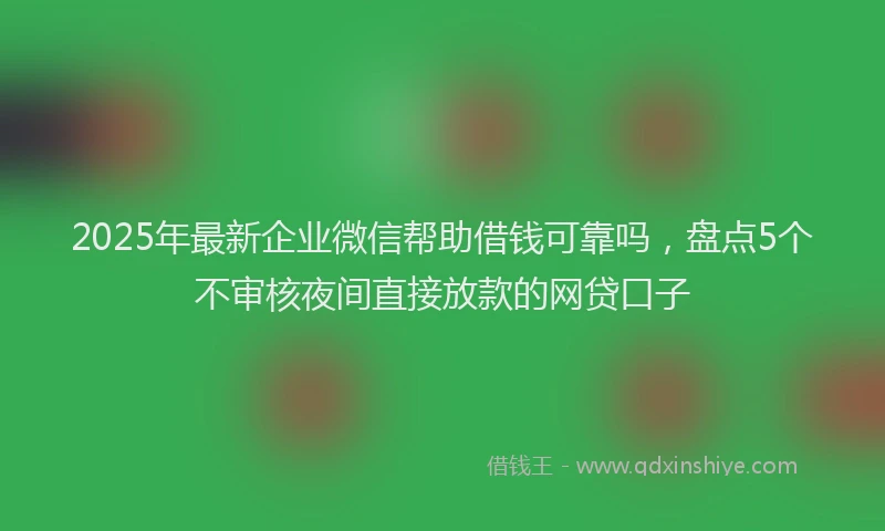 2025年最新企业微信帮助借钱可靠吗，盘点5个不审核夜间直接放款的网贷口子