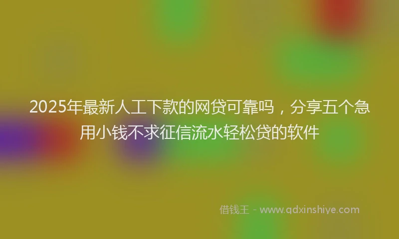 2025年最新人工下款的网贷可靠吗，分享五个急用小钱不求征信流水轻松贷的软件