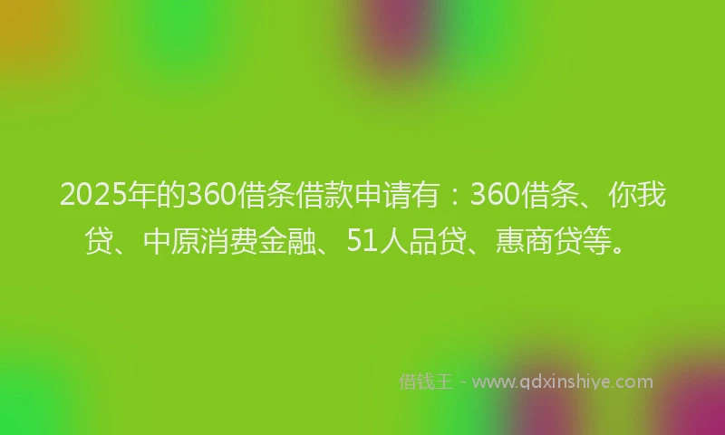 2025年的360借条借款申请有：360借条、你我贷、中原消费金融、51人品贷、惠商贷等。