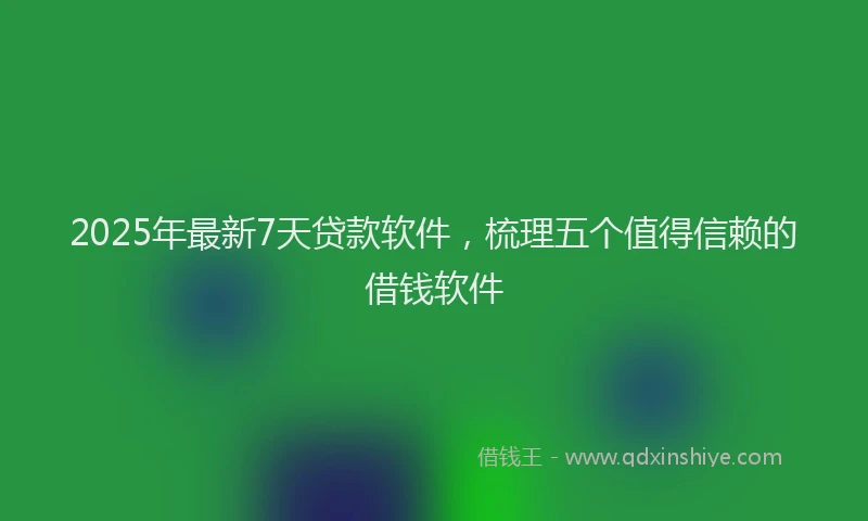 2025年最新7天贷款软件，梳理五个值得信赖的借钱软件