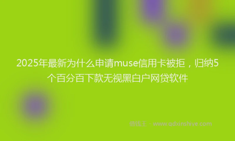 2025年最新为什么申请muse信用卡被拒，归纳5个百分百下款无视黑白户网贷软件