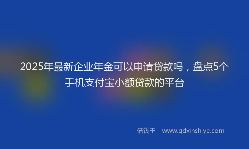 2025年最新企业年金可以申请贷款吗，盘点5个手机支付宝小额贷款的平台