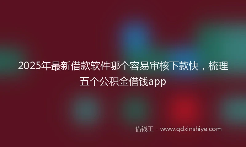 2025年最新借款软件哪个容易审核下款快，梳理五个公积金借钱app