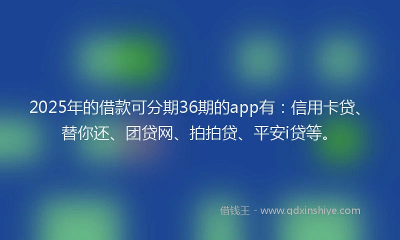 2025年的借款可分期36期的app有：信用卡贷、替你还、团贷网、拍拍贷、平安i贷等。