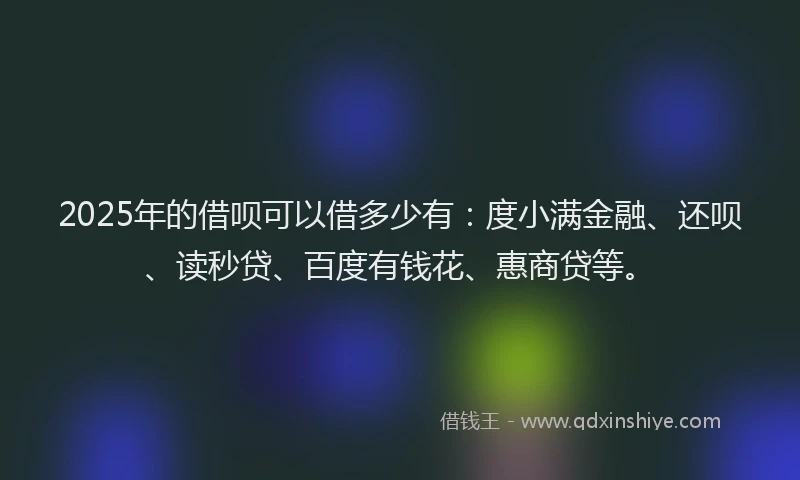 2025年的借呗可以借多少有：度小满金融、还呗、读秒贷、百度有钱花、惠商贷等。