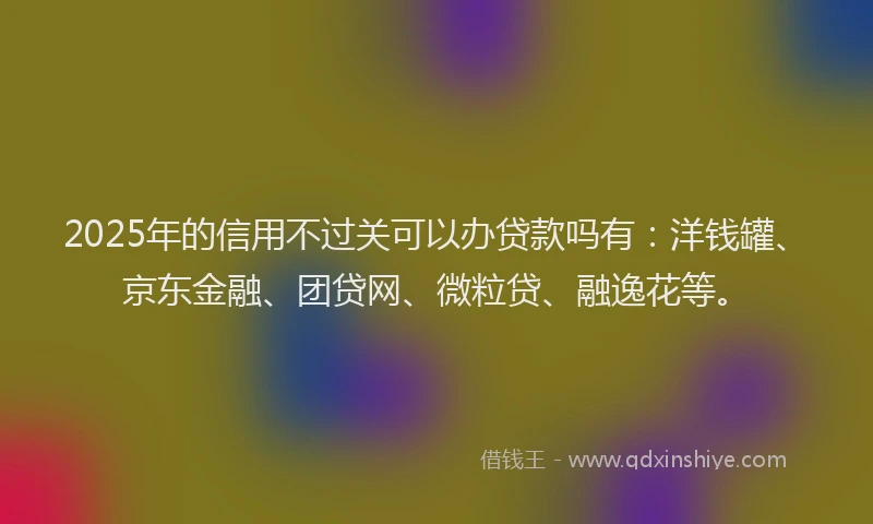 2025年的信用不过关可以办贷款吗有：洋钱罐、京东金融、团贷网、微粒贷、融逸花等。