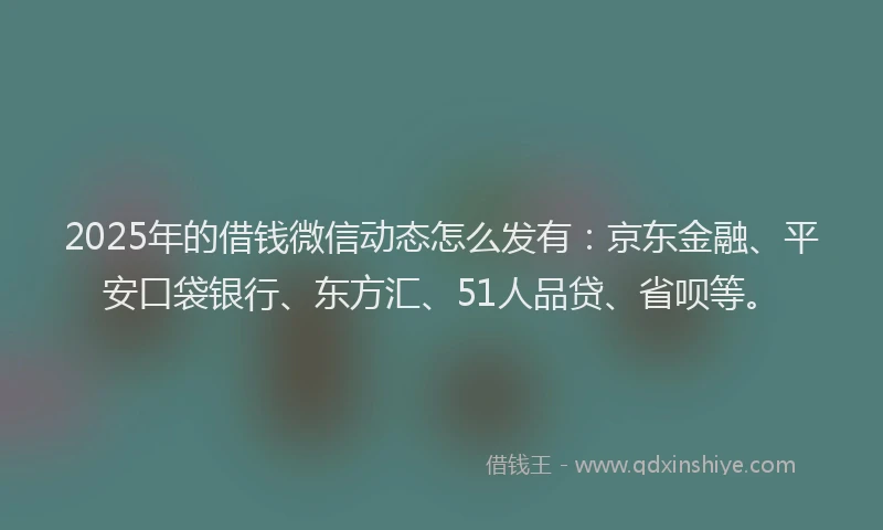 2025年的借钱微信动态怎么发有：京东金融、平安口袋银行、东方汇、51人品贷、省呗等。