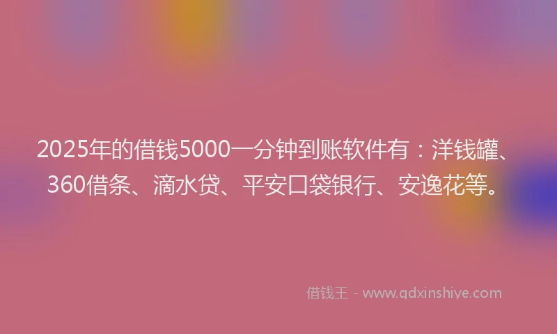 2025年的借钱5000一分钟到账软件有：洋钱罐、360借条、滴水贷、平安口袋银行、安逸花等。