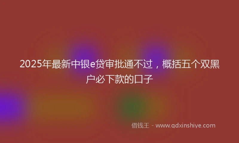 2025年最新中银e贷审批通不过，概括五个双黑户必下款的口子