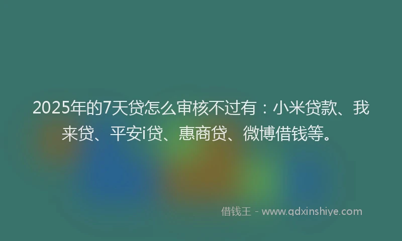 2025年的7天贷怎么审核不过有：小米贷款、我来贷、平安i贷、惠商贷、微博借钱等。