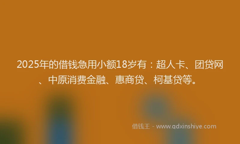 2025年的借钱急用小额18岁有：超人卡、团贷网、中原消费金融、惠商贷、柯基贷等。