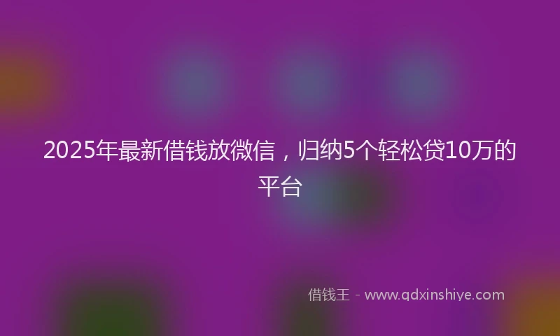 2025年最新借钱放微信，归纳5个轻松贷10万的平台
