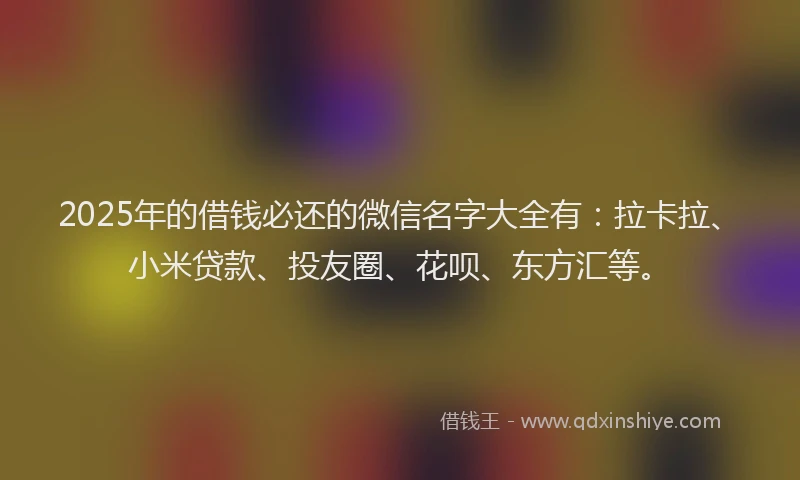 2025年的借钱必还的微信名字大全有：拉卡拉、小米贷款、投友圈、花呗、东方汇等。